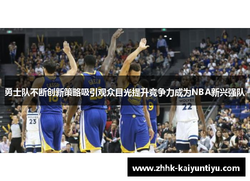 勇士队不断创新策略吸引观众目光提升竞争力成为NBA新兴强队