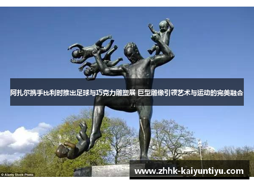 阿扎尔携手比利时推出足球与巧克力雕塑展 巨型雕像引领艺术与运动的完美融合
