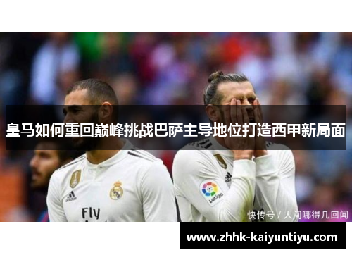 皇马如何重回巅峰挑战巴萨主导地位打造西甲新局面