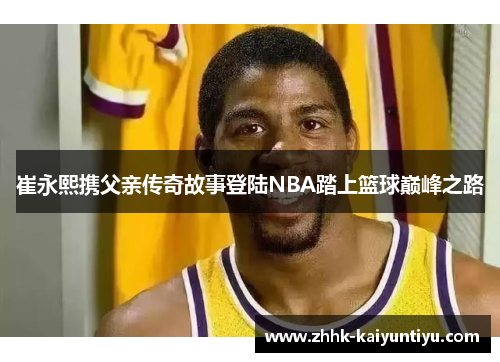 崔永熙携父亲传奇故事登陆NBA踏上篮球巅峰之路