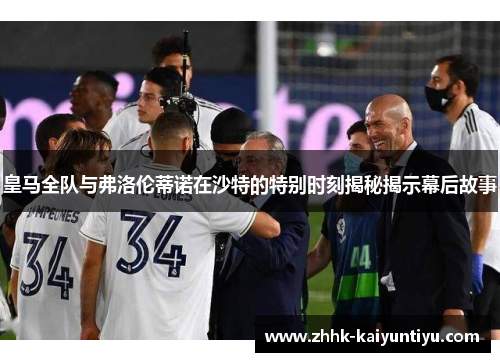 皇马全队与弗洛伦蒂诺在沙特的特别时刻揭秘揭示幕后故事