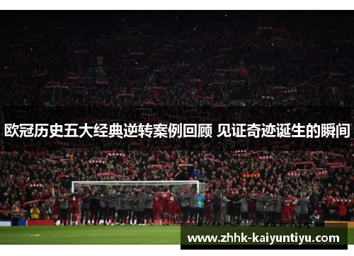 欧冠历史五大经典逆转案例回顾 见证奇迹诞生的瞬间
