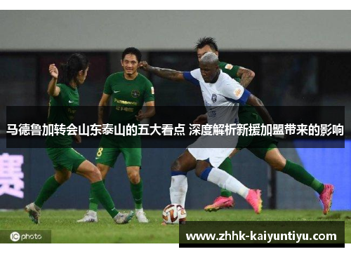 马德鲁加转会山东泰山的五大看点 深度解析新援加盟带来的影响