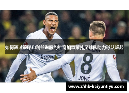 如何通过策略和利益说服约维奇加盟蒙扎足球队助力球队崛起