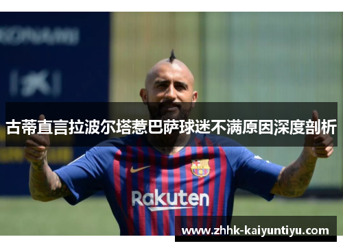 古蒂直言拉波尔塔惹巴萨球迷不满原因深度剖析