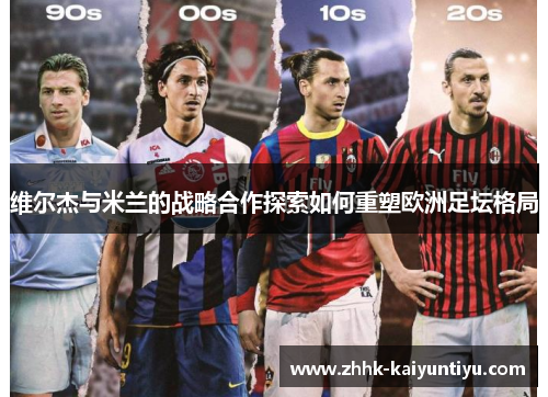 维尔杰与米兰的战略合作探索如何重塑欧洲足坛格局
