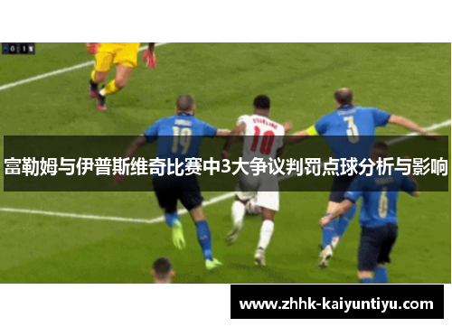 富勒姆与伊普斯维奇比赛中3大争议判罚点球分析与影响