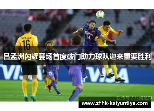 吕孟洲闪耀赛场首度破门助力球队迎来重要胜利