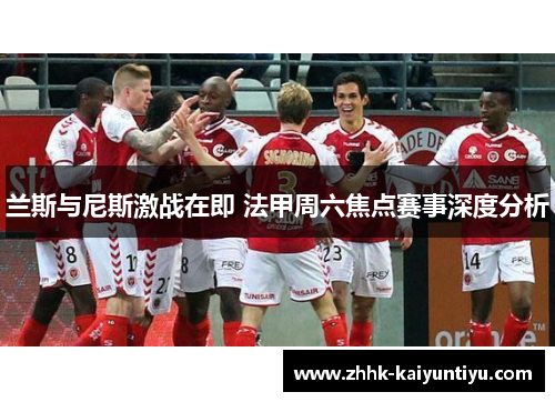兰斯与尼斯激战在即 法甲周六焦点赛事深度分析