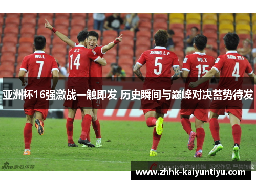 亚洲杯16强激战一触即发 历史瞬间与巅峰对决蓄势待发