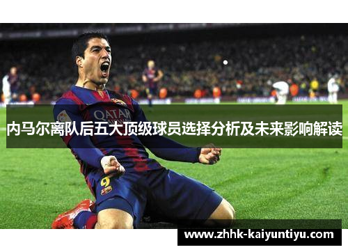 内马尔离队后五大顶级球员选择分析及未来影响解读