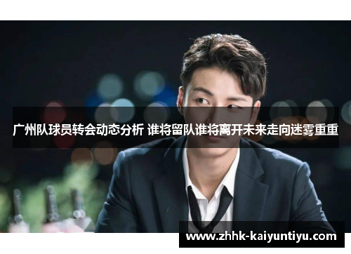 广州队球员转会动态分析 谁将留队谁将离开未来走向迷雾重重
