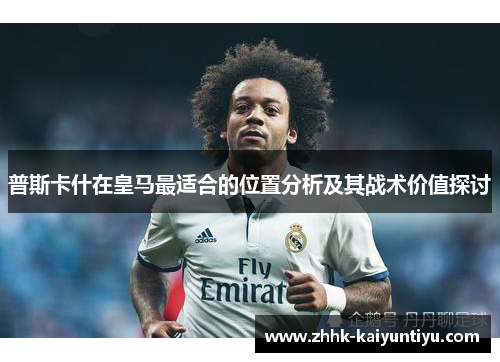 普斯卡什在皇马最适合的位置分析及其战术价值探讨