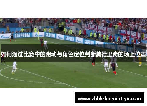 如何通过比赛中的跑动与角色定位判断莫德里奇的场上位置