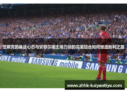范戴克的备战心态与安菲尔德主场力量的完美结合如何塑造胜利之路