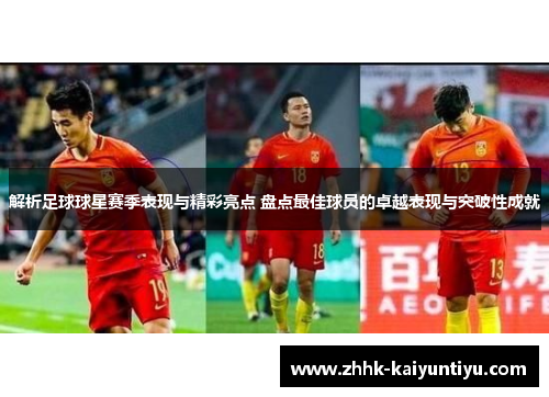 解析足球球星赛季表现与精彩亮点 盘点最佳球员的卓越表现与突破性成就 解析足球球星赛季表现与精彩亮点 盘点最佳球员的卓越表现与突破性成就